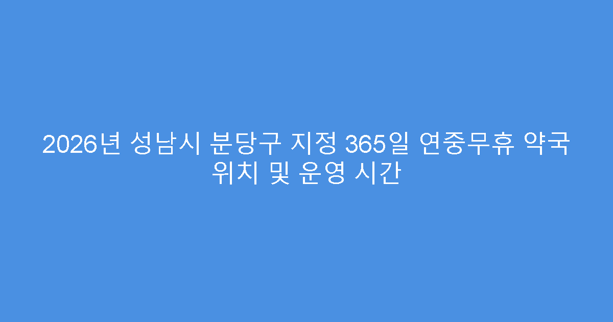 2026년 성남시 분당구 지정 365일 연중무휴 약국 위치 및 운영 시간