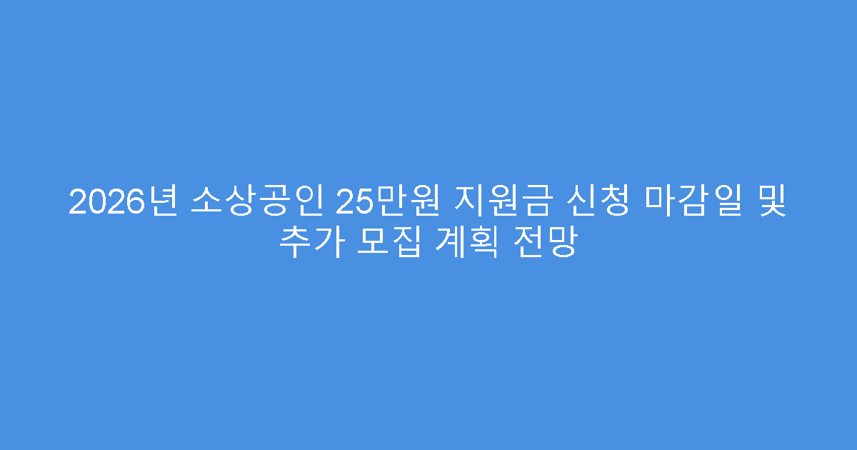 2026년 소상공인 25만원 지원금 신청 마감일 및 추가 모집 계획 전망