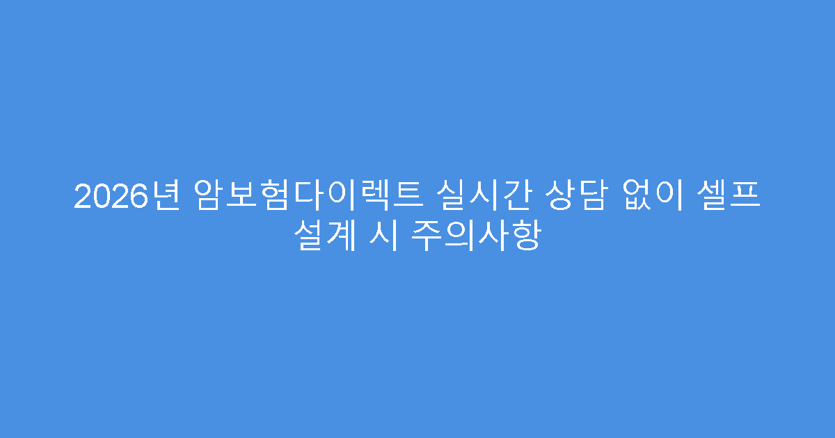 2026년 암보험다이렉트 실시간 상담 없이 셀프 설계 시 주의사항