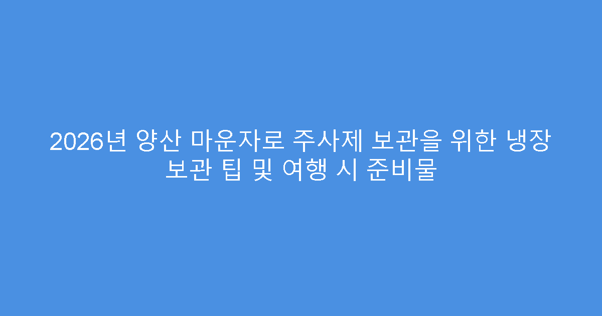 2026년 양산 마운자로 주사제 보관을 위한 냉장 보관 팁 및 여행 시 준비물