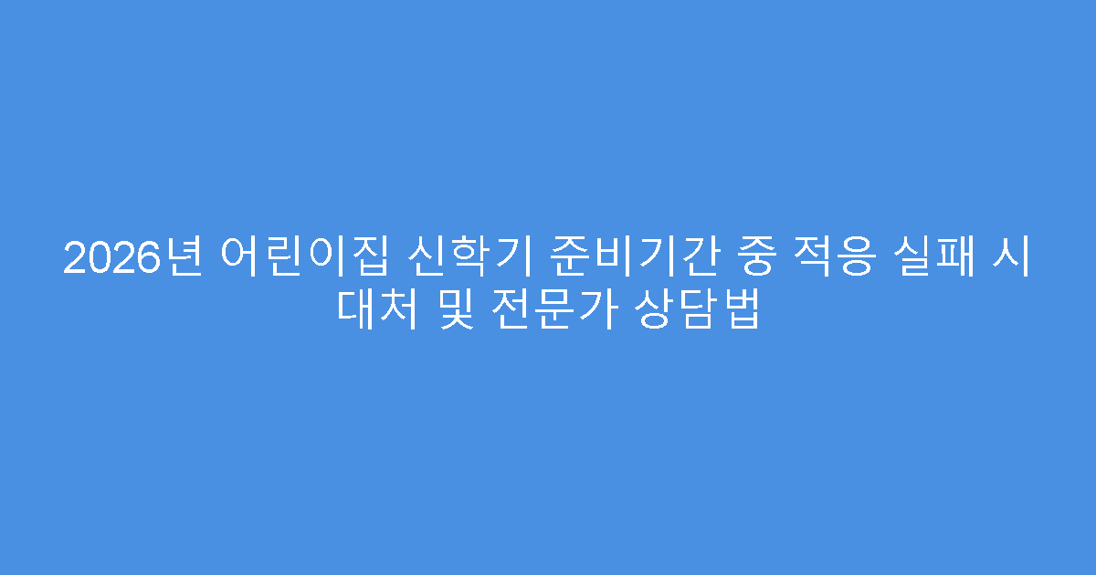 2026년 어린이집 신학기 준비기간 중 적응 실패 시 대처 및 전문가 상담법
