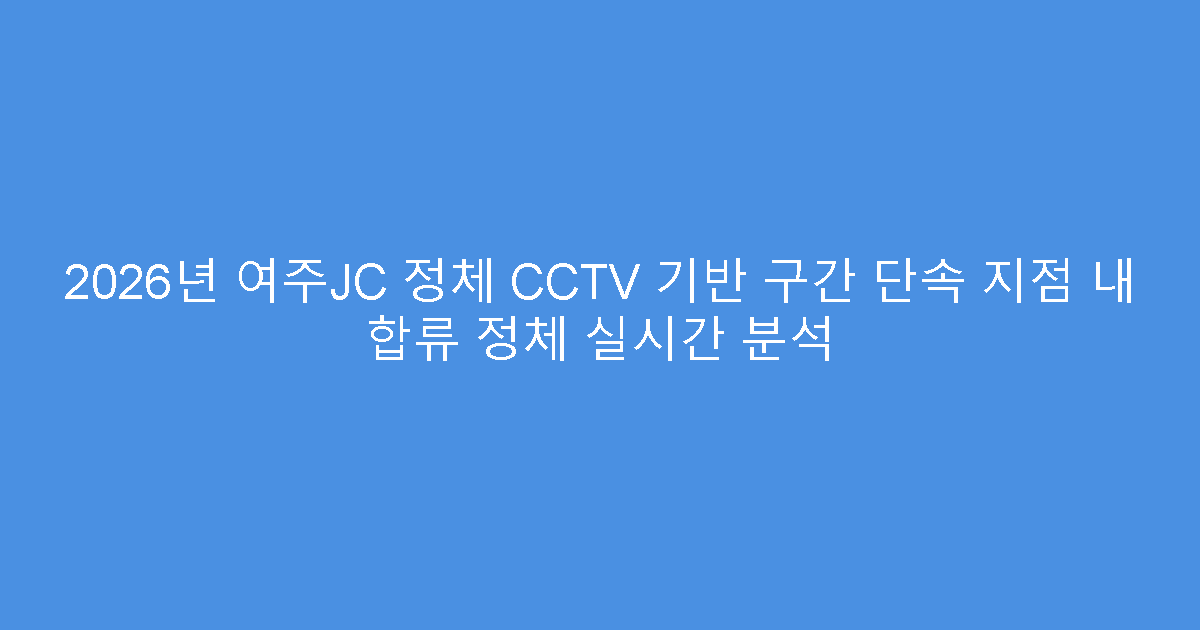 2026년 여주JC 정체 CCTV 기반 구간 단속 지점 내 합류 정체 실시간 분석