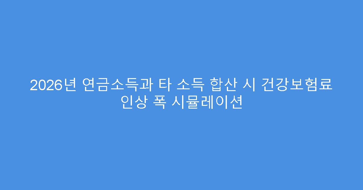 2026년 연금소득과 타 소득 합산 시 건강보험료 인상 폭 시뮬레이션