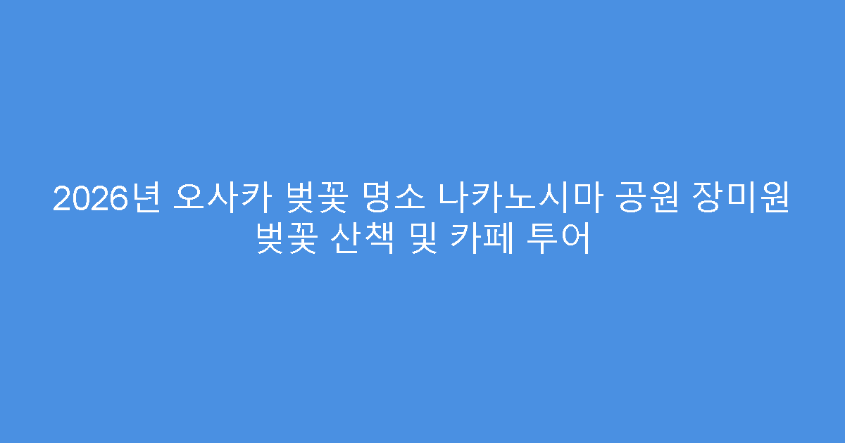 2026년 오사카 벚꽃 명소 나카노시마 공원 장미원 벚꽃 산책 및 카페 투어