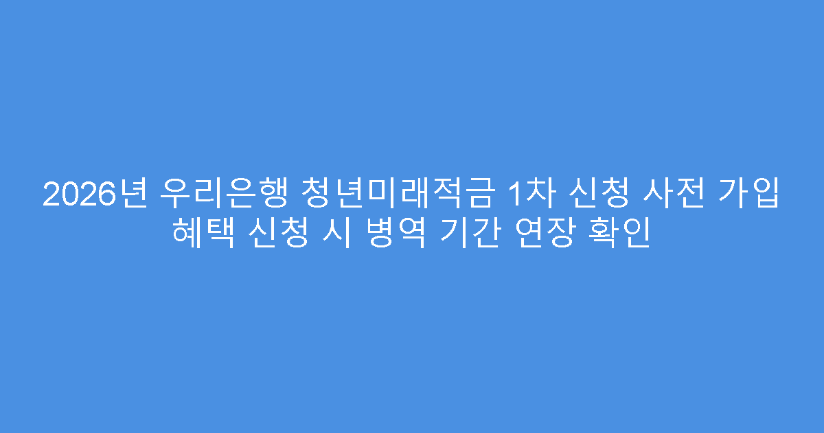 2026년 우리은행 청년미래적금 1차 신청 사전 가입 혜택 신청 시 병역 기간 연장 확인