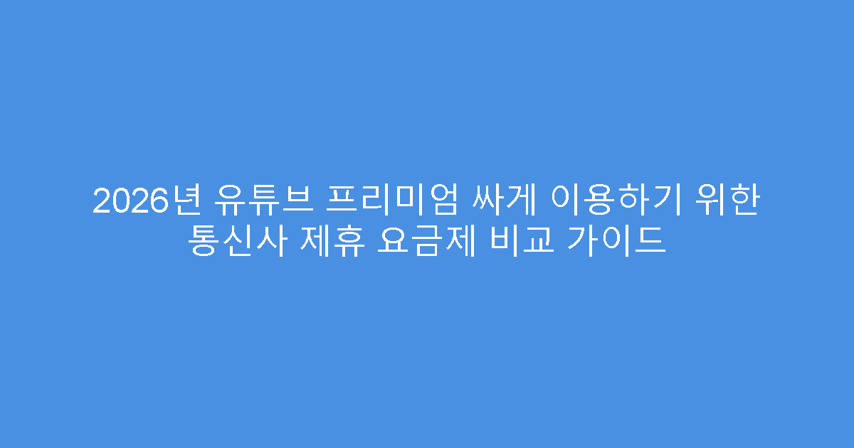2026년 유튜브 프리미엄 싸게 이용하기 위한 통신사 제휴 요금제 비교 가이드