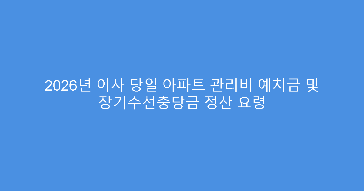 2026년 이사 당일 아파트 관리비 예치금 및 장기수선충당금 정산 요령
