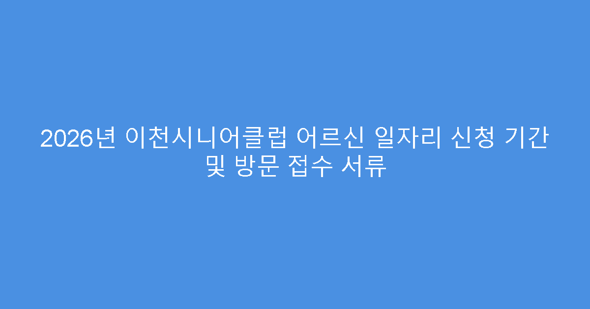 2026년 이천시니어클럽 어르신 일자리 신청 기간 및 방문 접수 서류