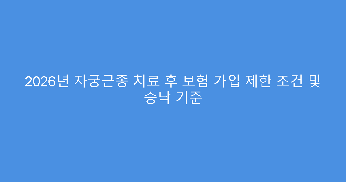 2026년 자궁근종 치료 후 보험 가입 제한 조건 및 승낙 기준