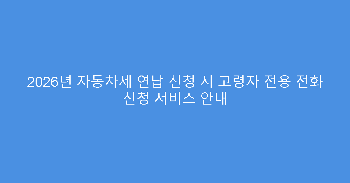 2026년 자동차세 연납 신청 시 고령자 전용 전화 신청 서비스 안내