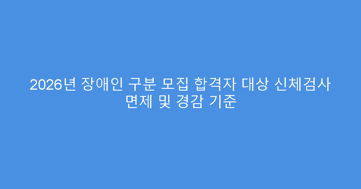 2026년 장애인 구분 모집 합격자 대상 신체검사 면제 및 경감 기준
