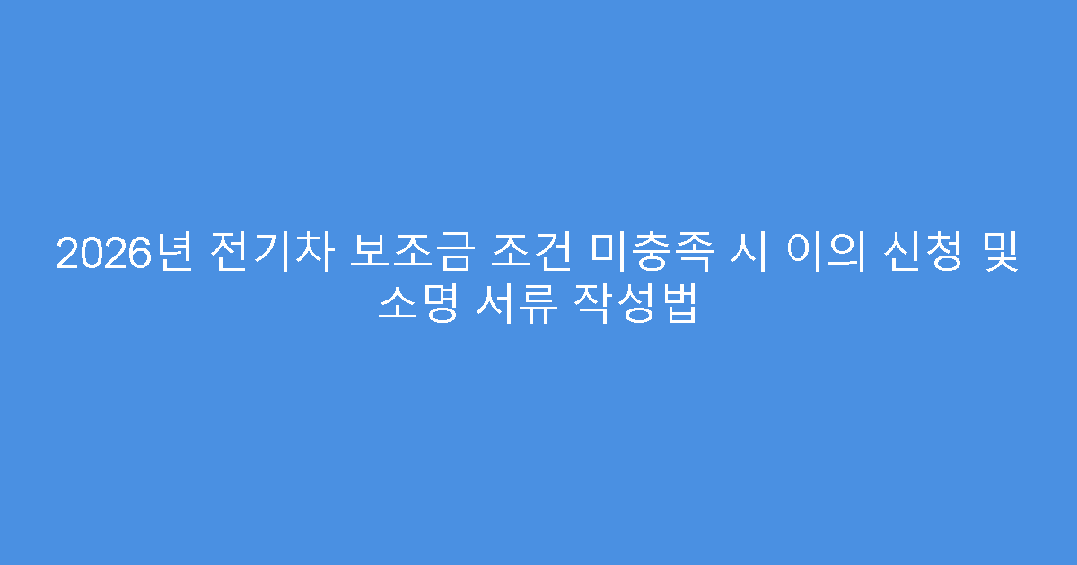 2026년 전기차 보조금 조건 미충족 시 이의 신청 및 소명 서류 작성법