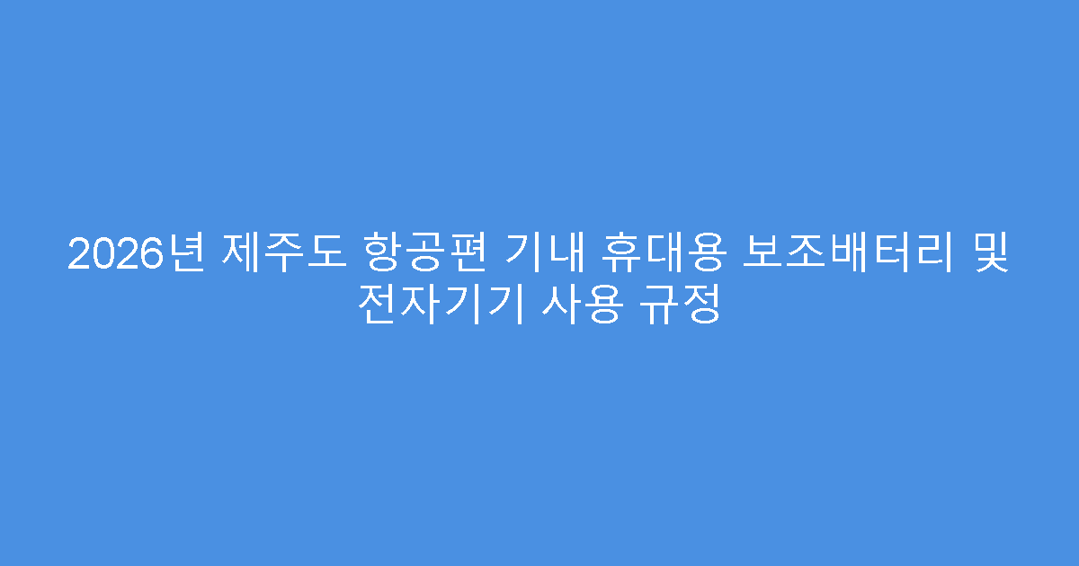 2026년 제주도 항공편 기내 휴대용 보조배터리 및 전자기기 사용 규정