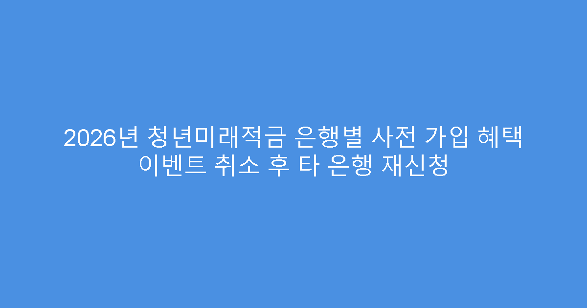 2026년 청년미래적금 은행별 사전 가입 혜택 이벤트 취소 후 타 은행 재신청