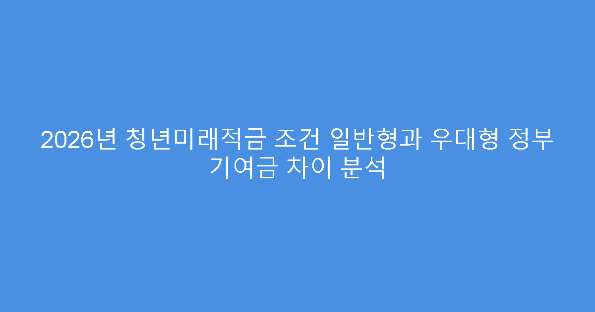 2026년 청년미래적금 조건 일반형과 우대형 정부 기여금 차이 분석