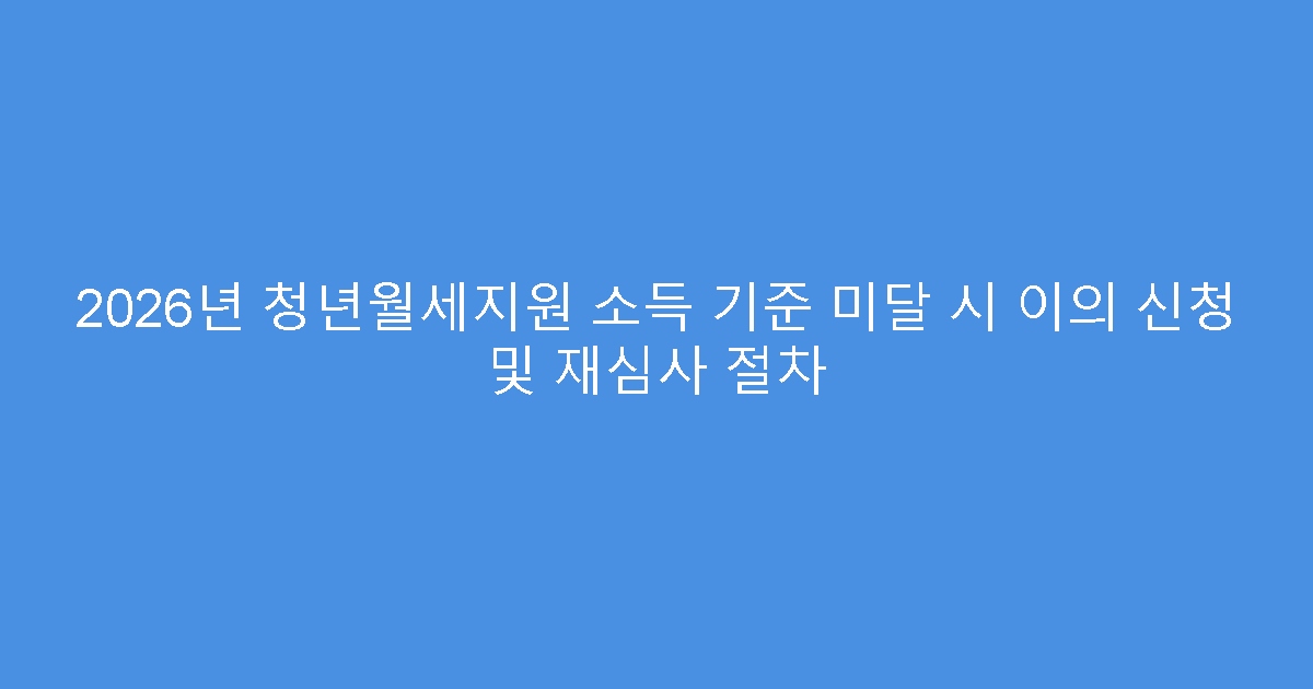 2026년 청년월세지원 소득 기준 미달 시 이의 신청 및 재심사 절차
