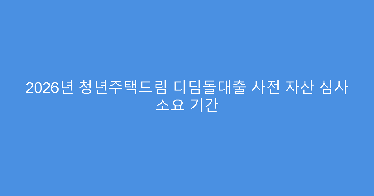2026년 청년주택드림 디딤돌대출 사전 자산 심사 소요 기간