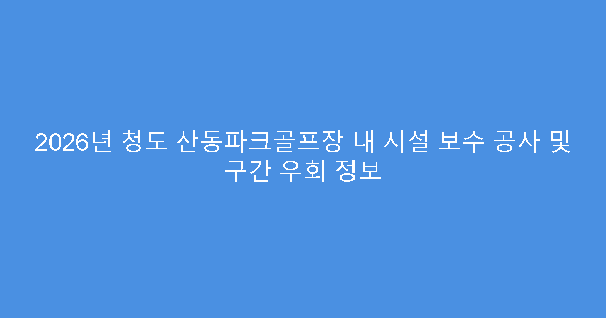 2026년 청도 산동파크골프장 내 시설 보수 공사 및 구간 우회 정보