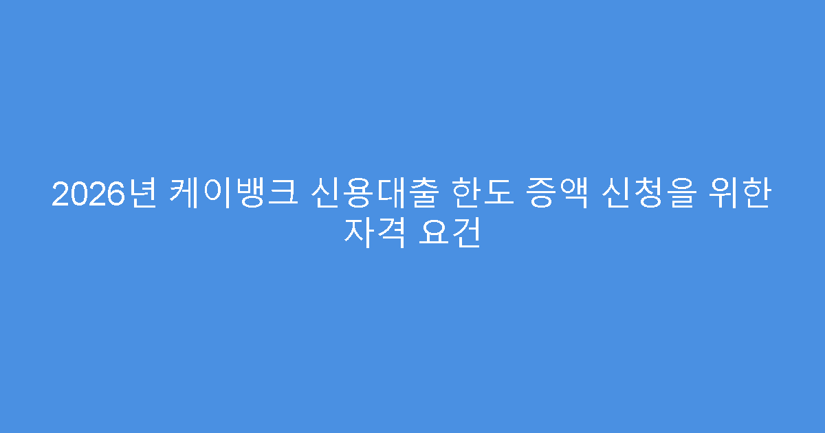 2026년 케이뱅크 신용대출 한도 증액 신청을 위한 자격 요건