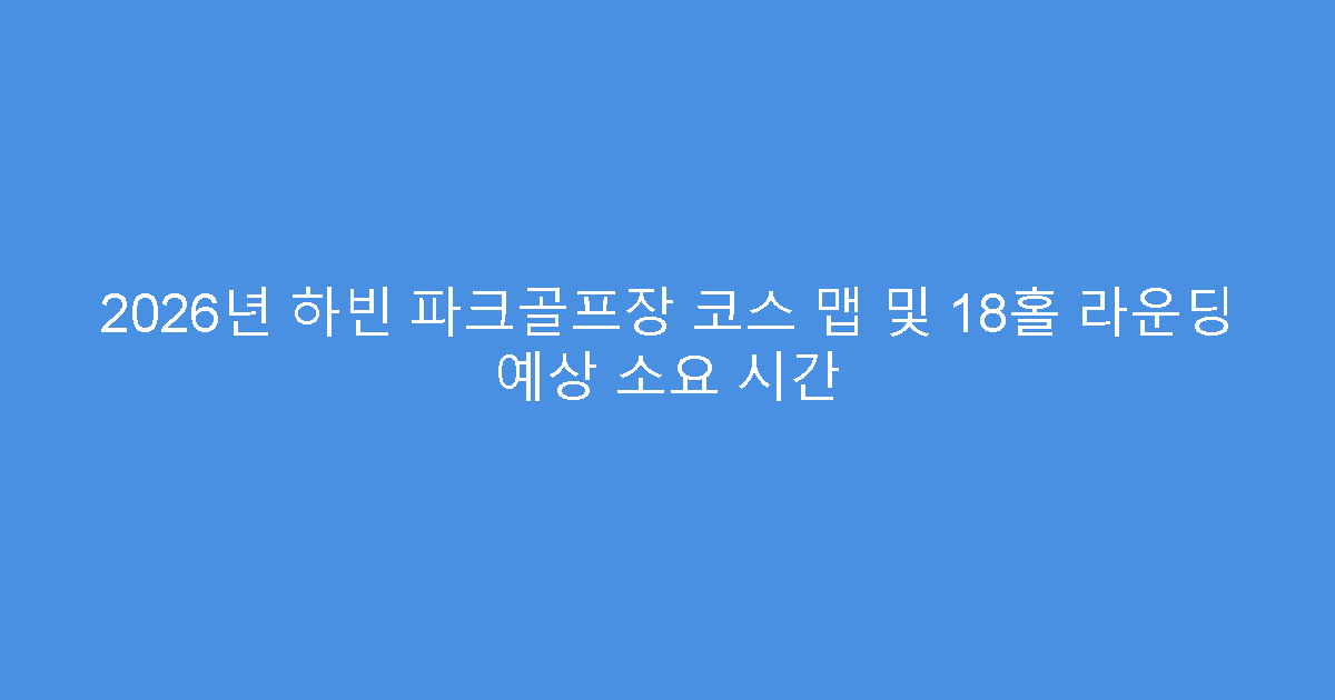 2026년 하빈 파크골프장 코스 맵 및 18홀 라운딩 예상 소요 시간