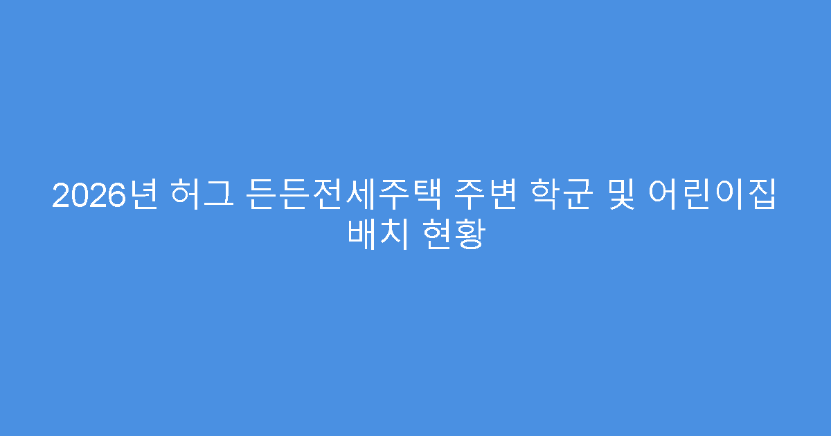 2026년 허그 든든전세주택 주변 학군 및 어린이집 배치 현황