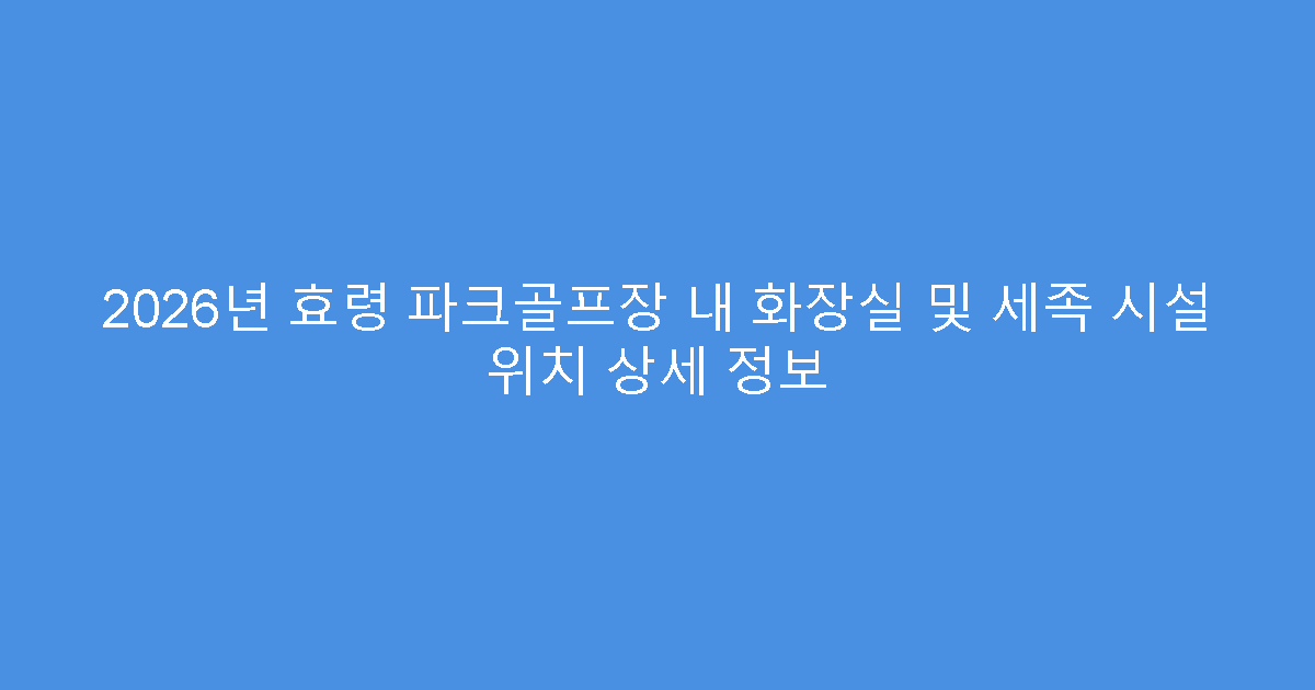 2026년 효령 파크골프장 내 화장실 및 세족 시설 위치 상세 정보