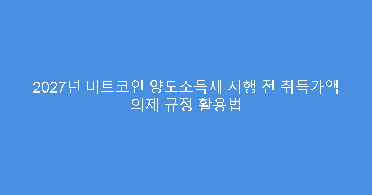 2027년 비트코인 양도소득세 시행 전 취득가액 의제 규정 활용법