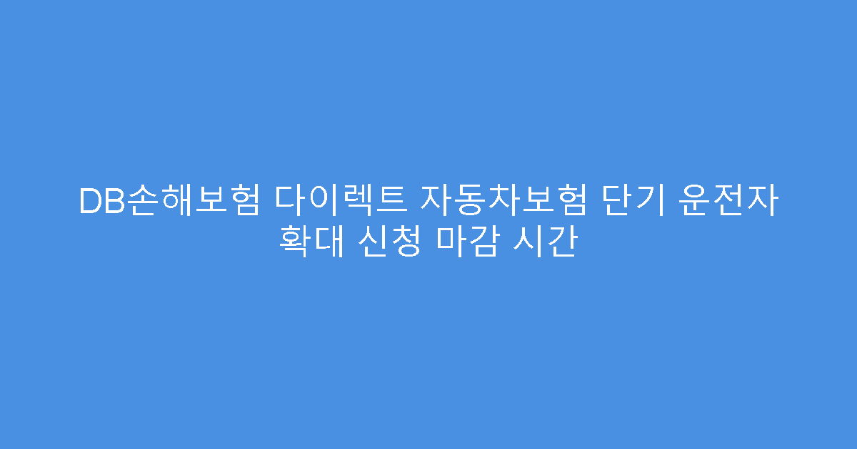 DB손해보험 다이렉트 자동차보험 단기 운전자 확대 신청 마감 시간