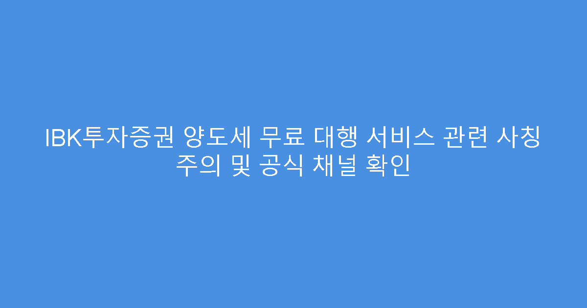 IBK투자증권 양도세 무료 대행 서비스 관련 사칭 주의 및 공식 채널 확인