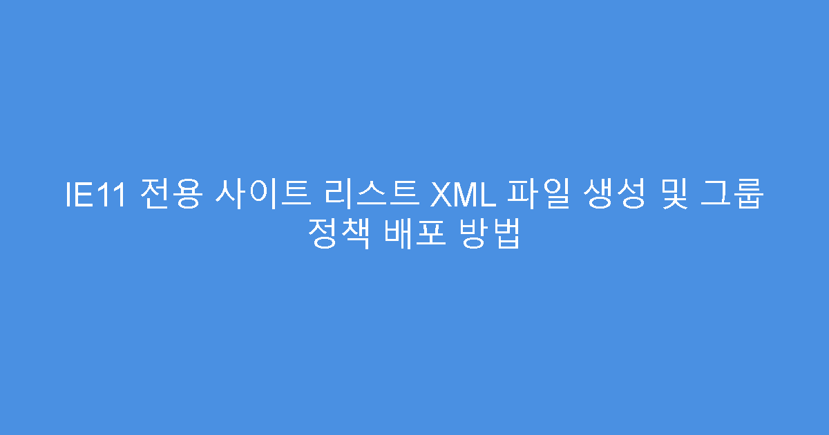 IE11 전용 사이트 리스트 XML 파일 생성 및 그룹 정책 배포 방법