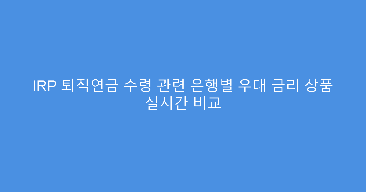 IRP 퇴직연금 수령 관련 은행별 우대 금리 상품 실시간 비교