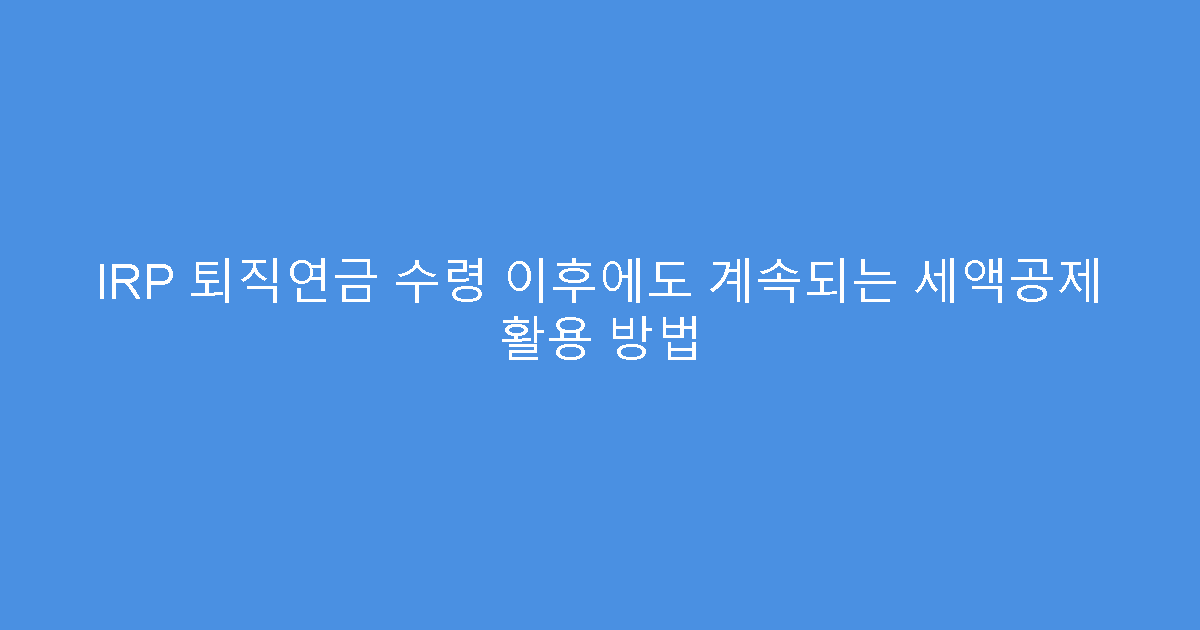 IRP 퇴직연금 수령 이후에도 계속되는 세액공제 활용 방법