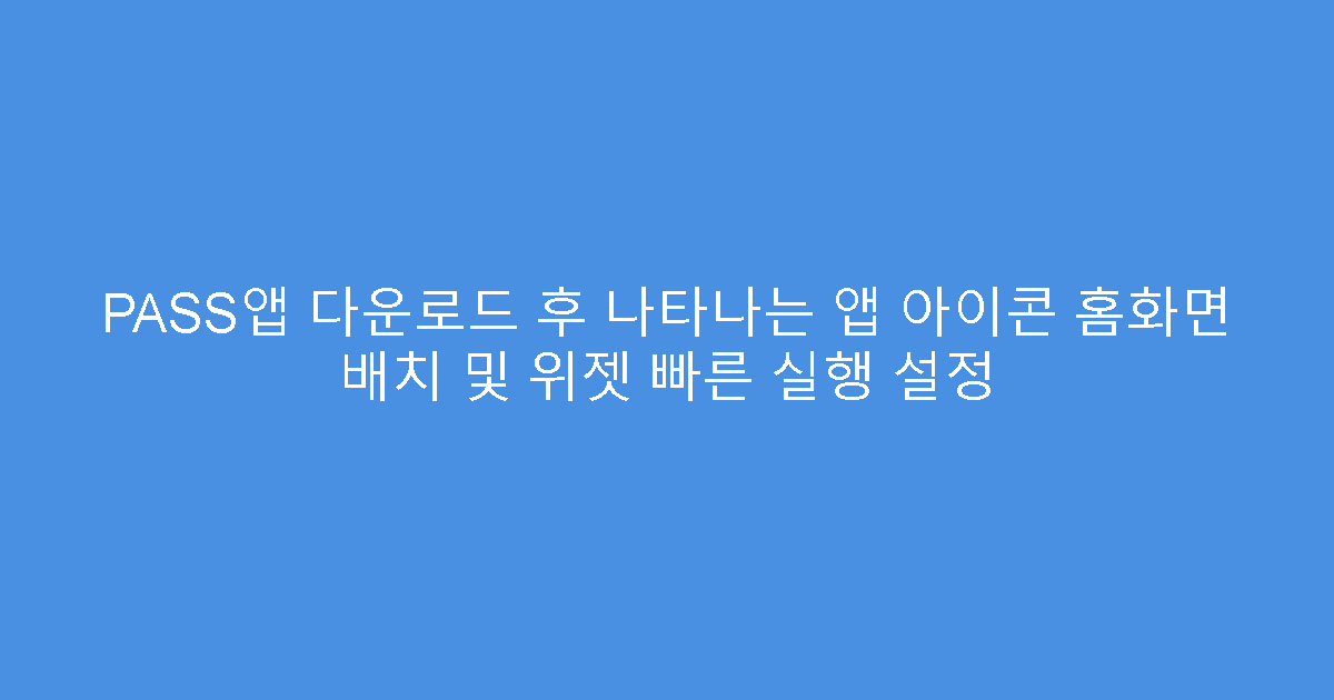 PASS앱 다운로드 후 나타나는 앱 아이콘 홈화면 배치 및 위젯 빠른 실행 설정