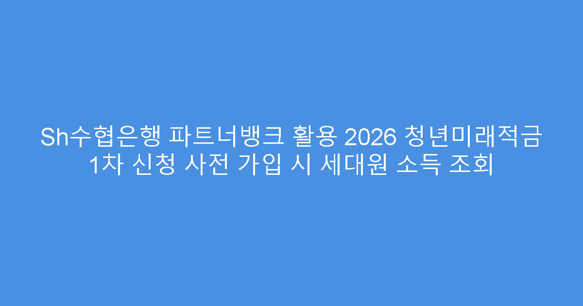 Sh수협은행 파트너뱅크 활용 2026 청년미래적금 1차 신청 사전 가입 시 세대원 소득 조회
