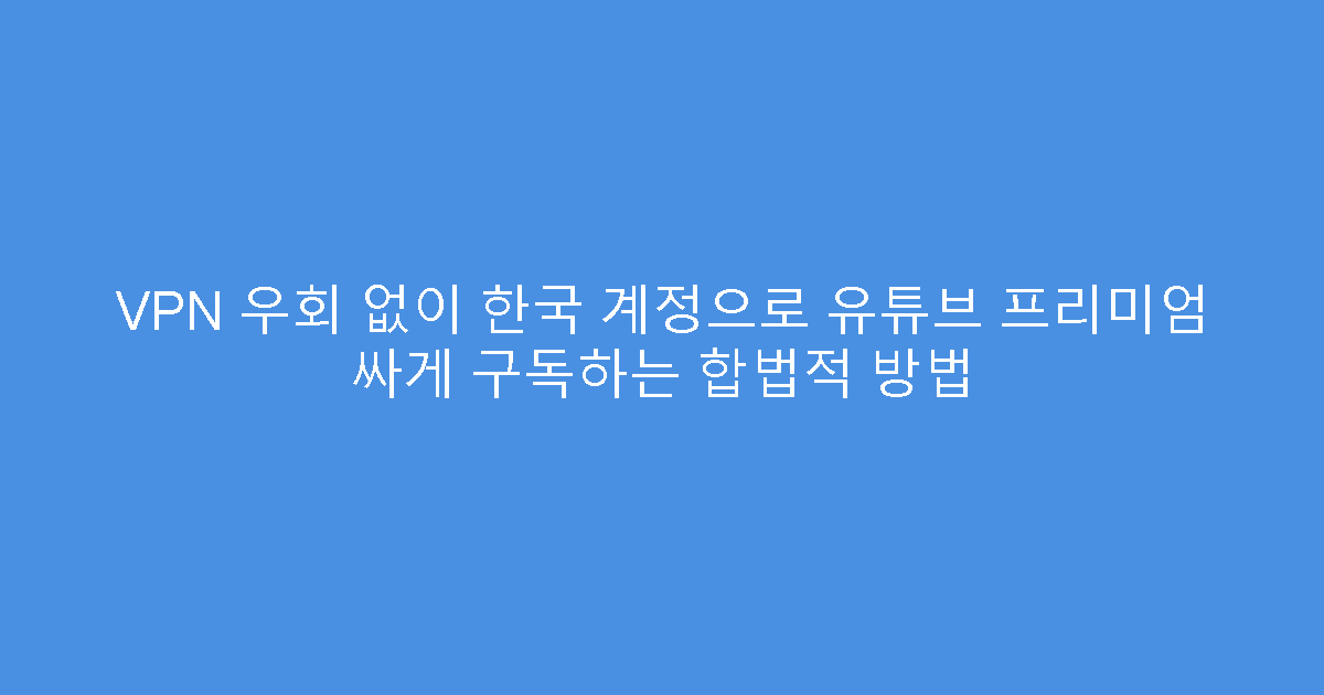 VPN 우회 없이 한국 계정으로 유튜브 프리미엄 싸게 구독하는 합법적 방법