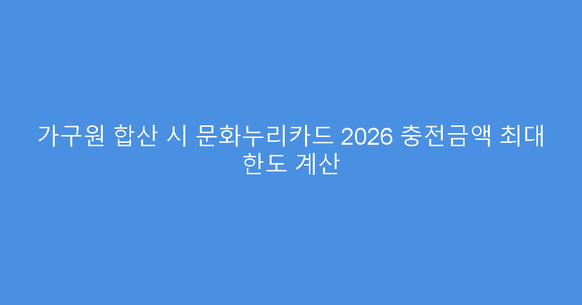 가구원 합산 시 문화누리카드 2026 충전금액 최대 한도 계산