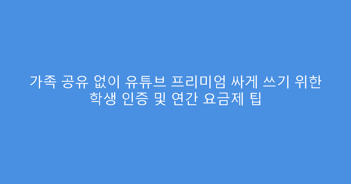 가족 공유 없이 유튜브 프리미엄 싸게 쓰기 위한 학생 인증 및 연간 요금제 팁