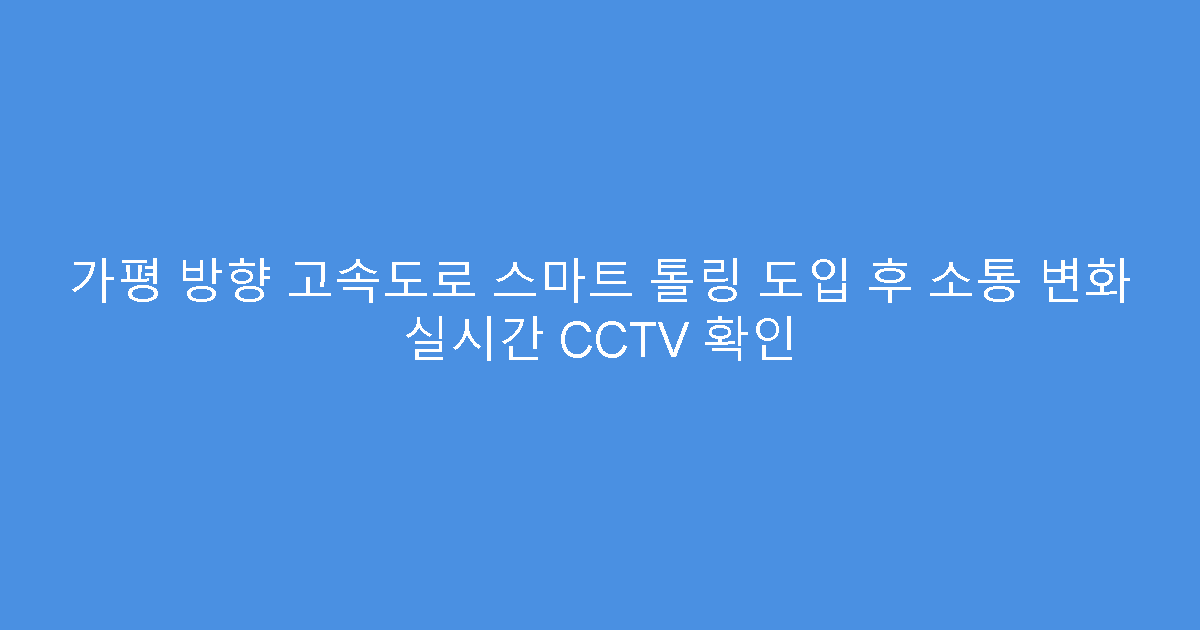 가평 방향 고속도로 스마트 톨링 도입 후 소통 변화 실시간 CCTV 확인