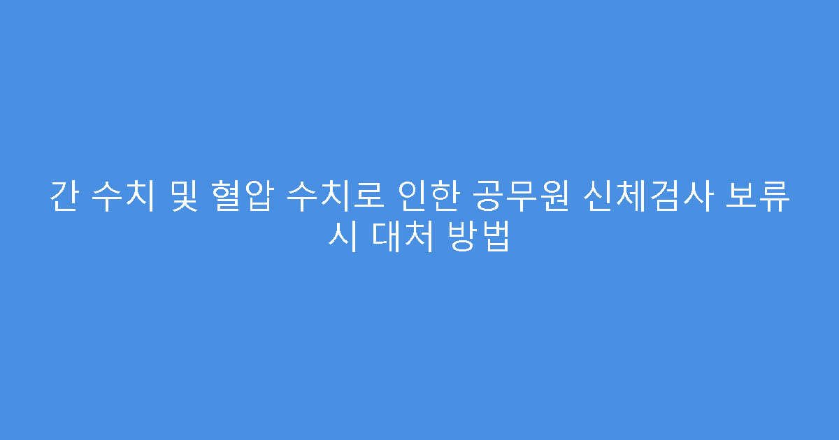 간 수치 및 혈압 수치로 인한 공무원 신체검사 보류 시 대처 방법