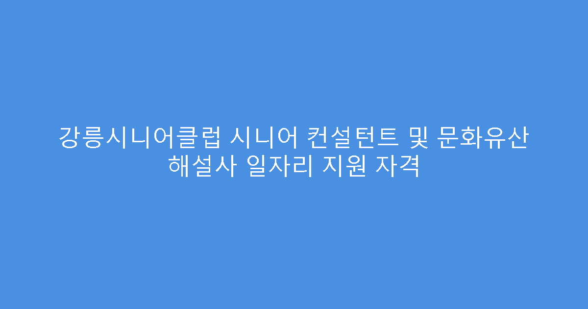 강릉시니어클럽 시니어 컨설턴트 및 문화유산 해설사 일자리 지원 자격