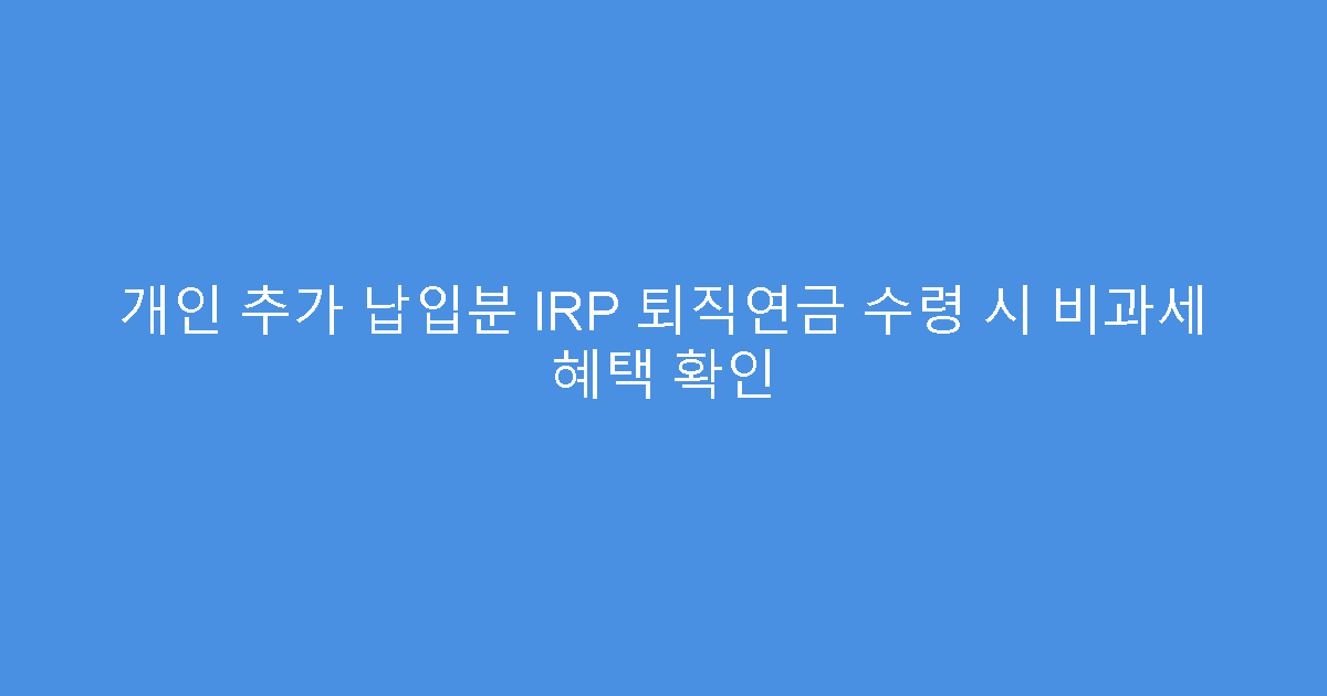 개인 추가 납입분 IRP 퇴직연금 수령 시 비과세 혜택 확인