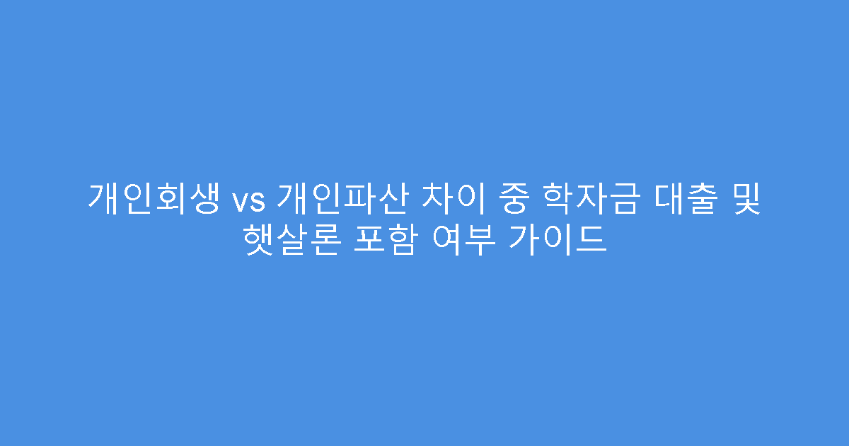 개인회생 vs 개인파산 차이 중 학자금 대출 및 햇살론 포함 여부 가이드