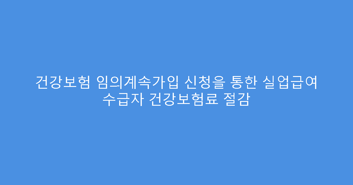 건강보험 임의계속가입 신청을 통한 실업급여 수급자 건강보험료 절감