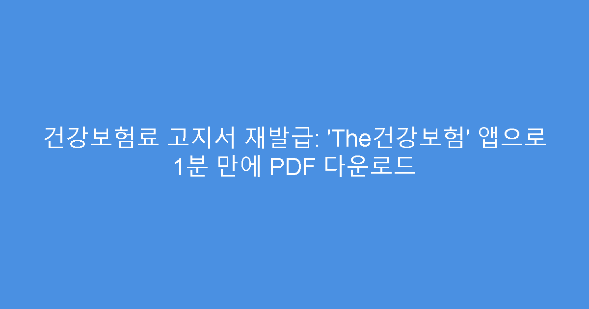 건강보험료 고지서 재발급: ‘The건강보험’ 앱으로 1분 만에 PDF 다운로드