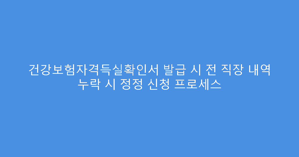 건강보험자격득실확인서 발급 시 전 직장 내역 누락 시 정정 신청 프로세스
