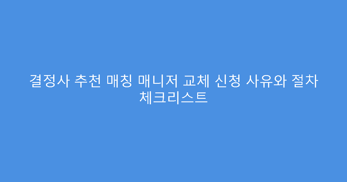 결정사 추천 매칭 매니저 교체 신청 사유와 절차 체크리스트
