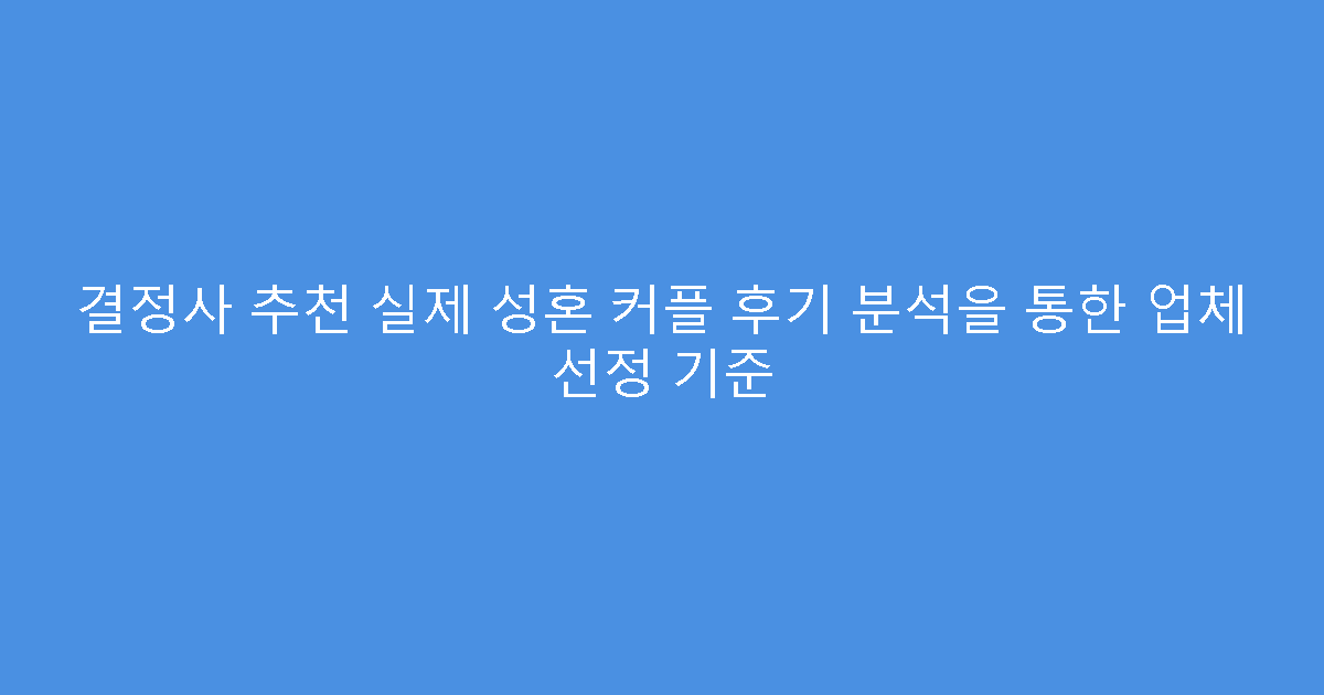 결정사 추천 실제 성혼 커플 후기 분석을 통한 업체 선정 기준