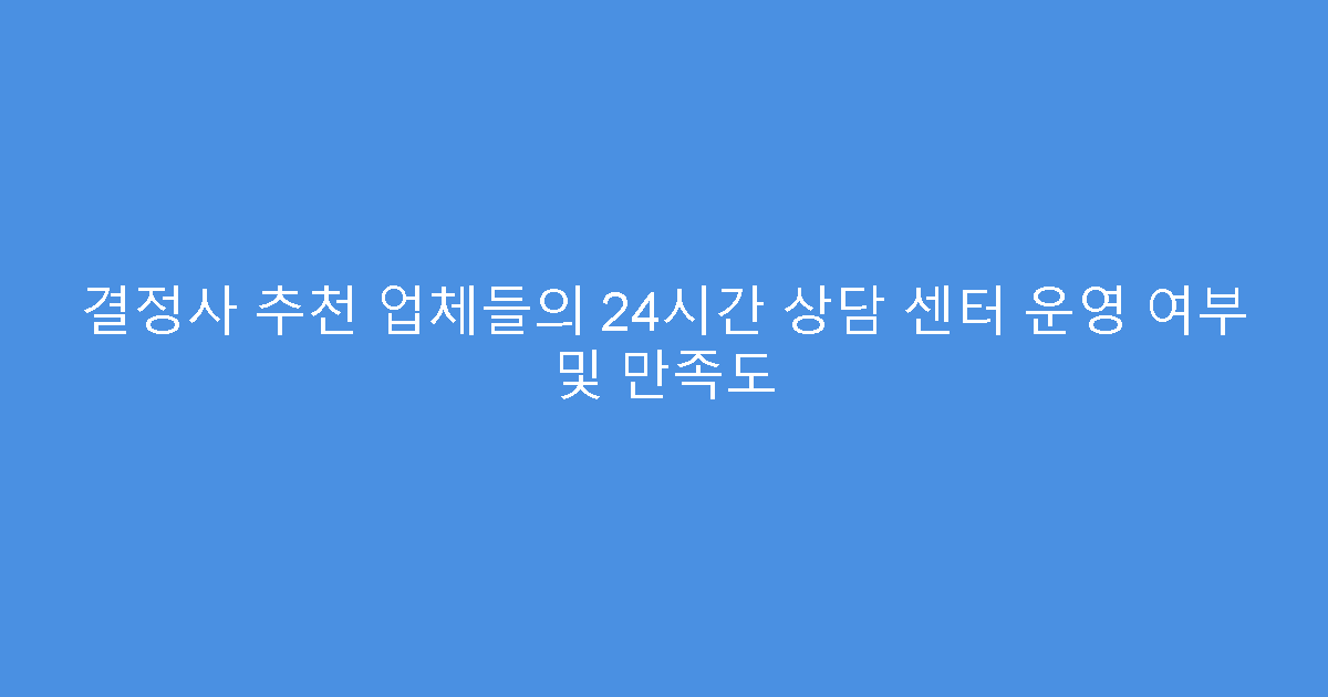 결정사 추천 업체들의 24시간 상담 센터 운영 여부 및 만족도