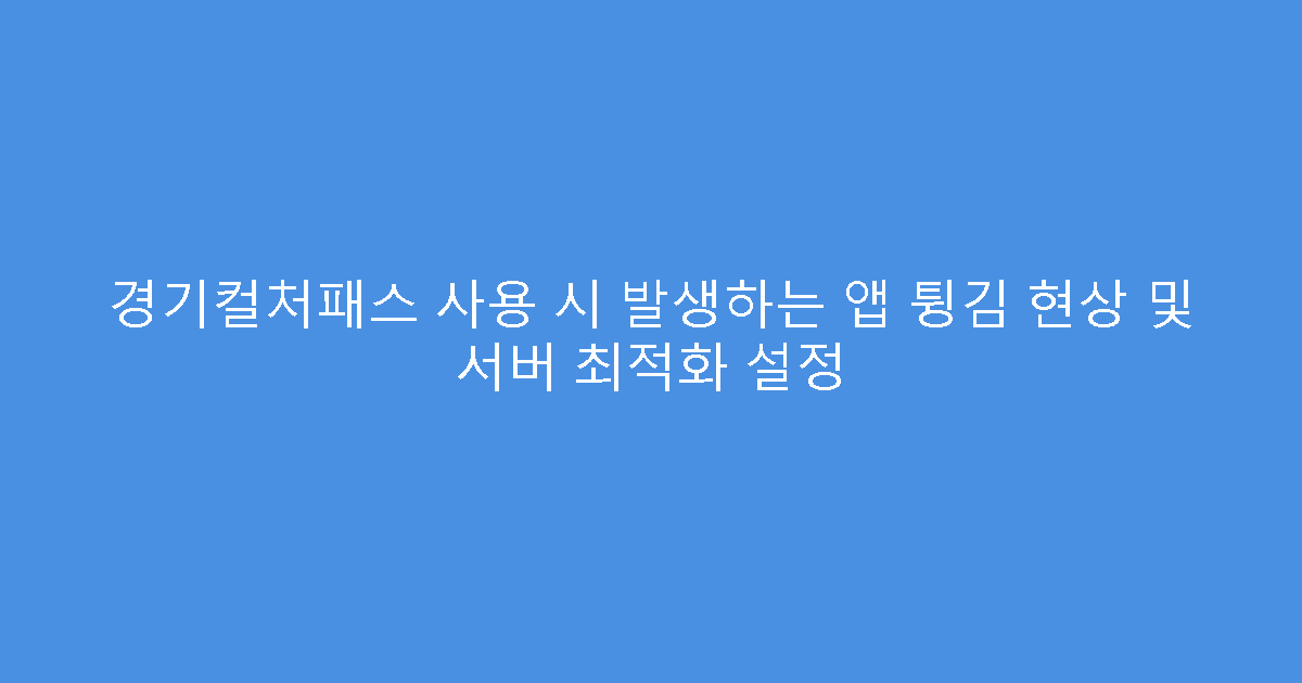 경기컬처패스 사용 시 발생하는 앱 튕김 현상 및 서버 최적화 설정