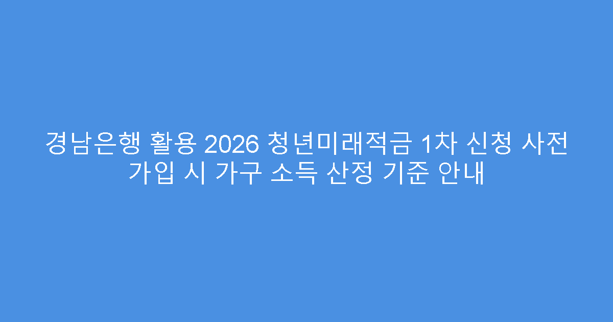경남은행 활용 2026 청년미래적금 1차 신청 사전 가입 시 가구 소득 산정 기준 안내